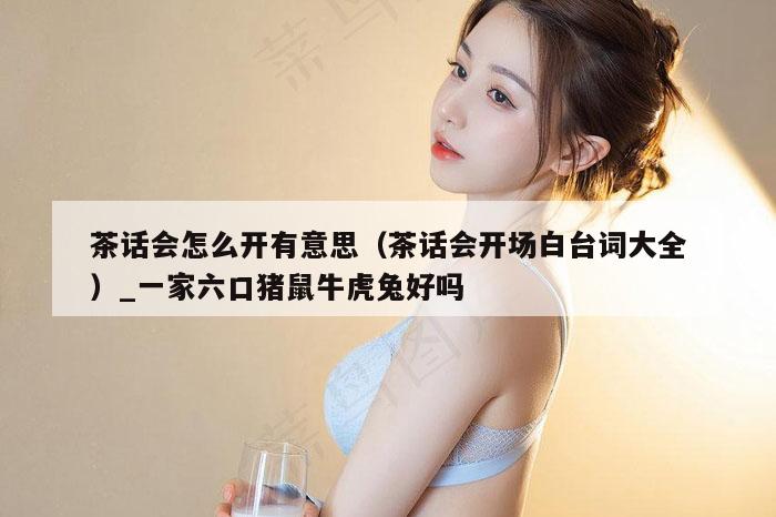 茶话会怎么开有意思（茶话会开场白台词大全）_一家六口猪鼠牛虎兔好吗